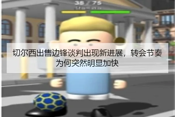 切尔西出售边锋谈判出现新进展，转会节奏为何突然明显加快